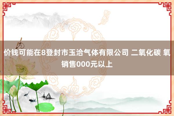 价钱可能在8登封市玉洽气体有限公司 二氧化碳 氧销售000元以上