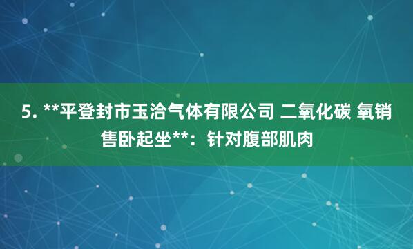 5. **平登封市玉洽气体有限公司 二氧化碳 氧销售卧起坐**:针对腹部肌肉