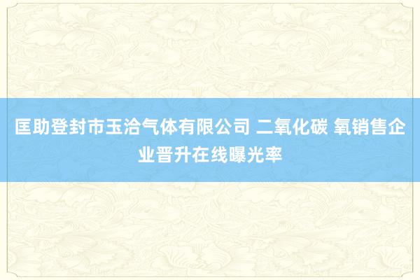 匡助登封市玉洽气体有限公司 二氧化碳 氧销售企业晋升在线曝光率