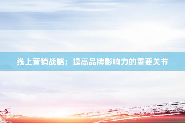 线上营销战略：提高品牌影响力的重要关节