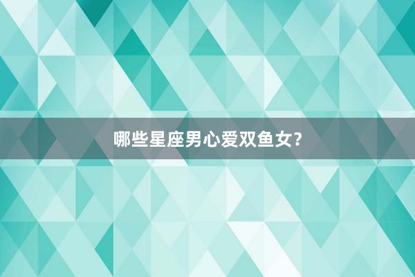 哪些星座男心爱双鱼女？