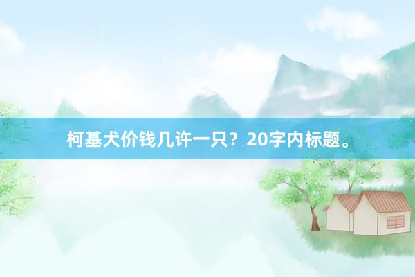 柯基犬价钱几许一只？20字内标题。