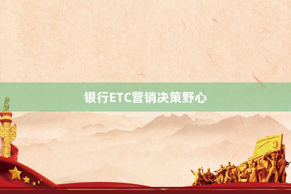 银行ETC营销决策野心